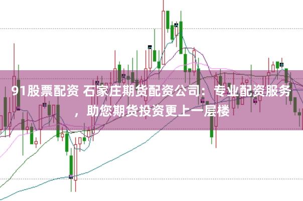 91股票配资 石家庄期货配资公司：专业配资服务，助您期货投资更上一层楼