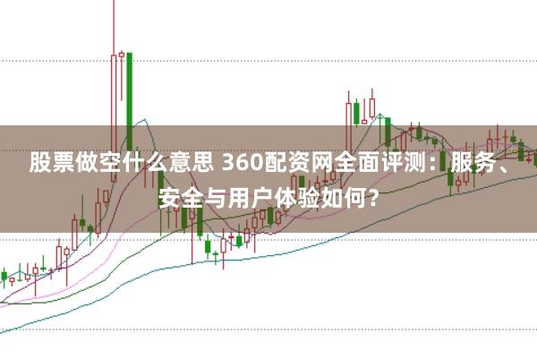 股票做空什么意思 360配资网全面评测：服务、安全与用户体验如何？