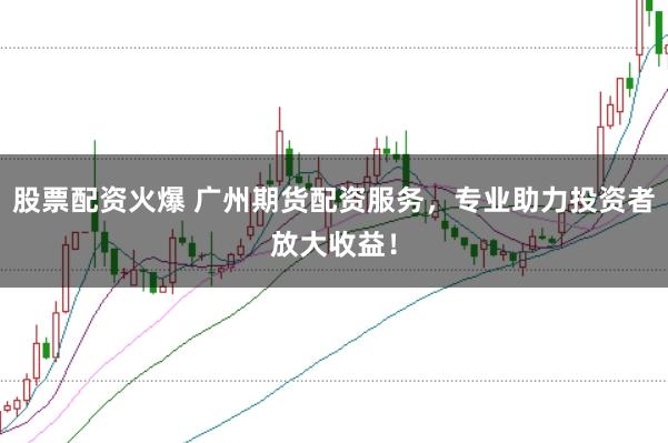 股票配资火爆 广州期货配资服务，专业助力投资者放大收益！