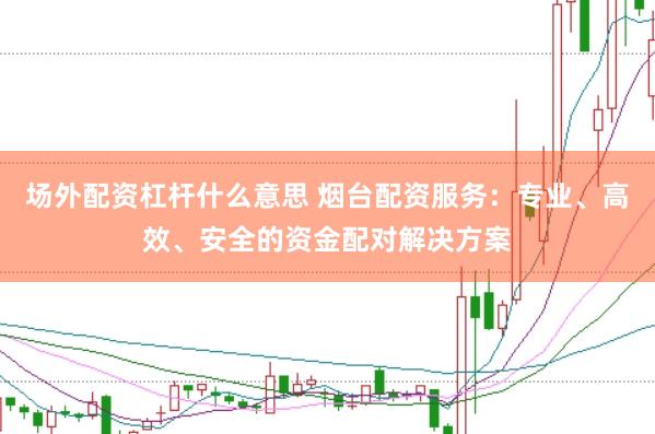 场外配资杠杆什么意思 烟台配资服务：专业、高效、安全的资金配对解决方案