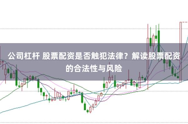 公司杠杆 股票配资是否触犯法律？解读股票配资的合法性与风险