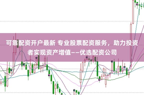 可靠配资开户最新 专业股票配资服务，助力投资者实现资产增值——优选配资公司