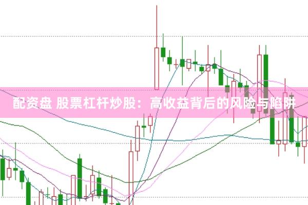 配资盘 股票杠杆炒股：高收益背后的风险与陷阱