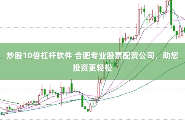 炒股10倍杠杆软件 合肥专业股票配资公司，助您投资更轻松