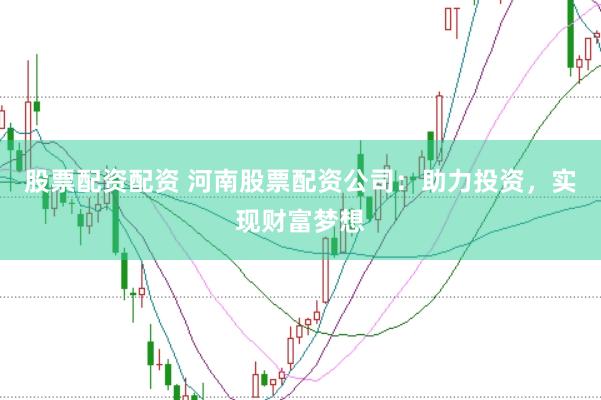 股票配资配资 河南股票配资公司：助力投资，实现财富梦想
