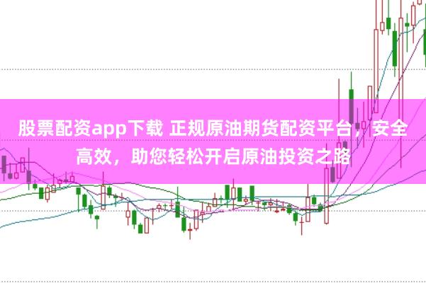 股票配资app下载 正规原油期货配资平台，安全高效，助您轻松开启原油投资之路