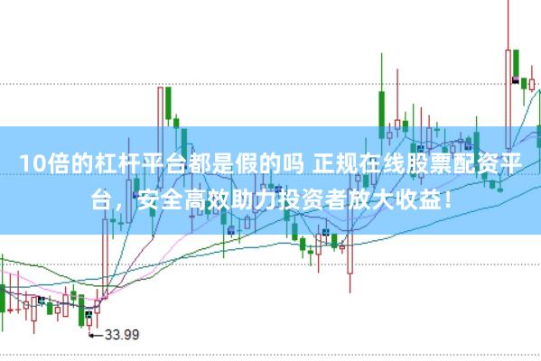 10倍的杠杆平台都是假的吗 正规在线股票配资平台，安全高效助力投资者放大收益！