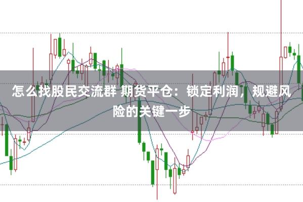 怎么找股民交流群 期货平仓：锁定利润，规避风险的关键一步