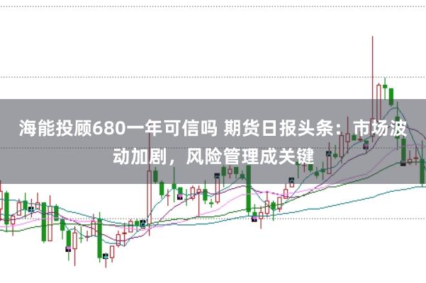 海能投顾680一年可信吗 期货日报头条：市场波动加剧，风险管理成关键