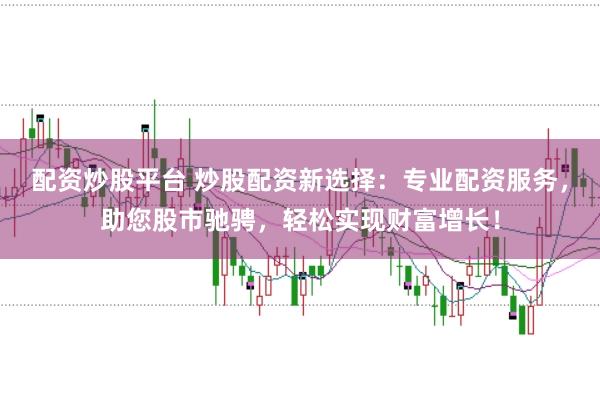 配资炒股平台 炒股配资新选择：专业配资服务，助您股市驰骋，轻松实现财富增长！