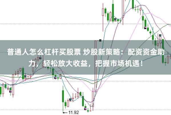 普通人怎么杠杆买股票 炒股新策略：配资资金助力，轻松放大收益，把握市场机遇！