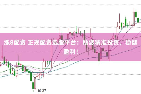 涨8配资 正规配资选股平台：助您精准投资，稳健盈利！