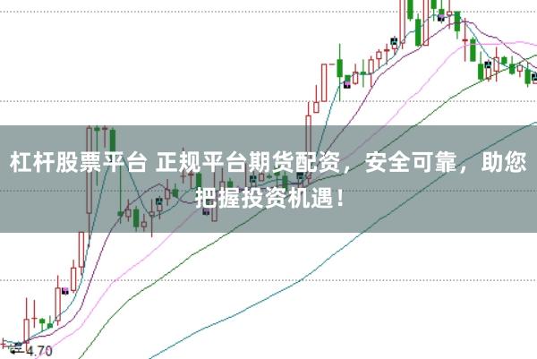 杠杆股票平台 正规平台期货配资，安全可靠，助您把握投资机遇！