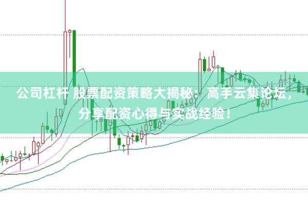公司杠杆 股票配资策略大揭秘：高手云集论坛，分享配资心得与实战经验！