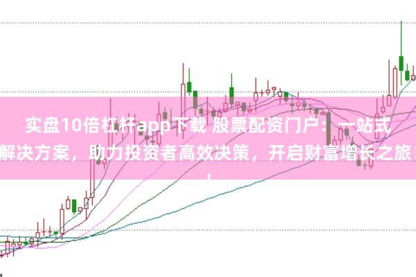 实盘10倍杠杆app下载 股票配资门户：一站式解决方案，助力投资者高效决策，开启财富增长之旅！