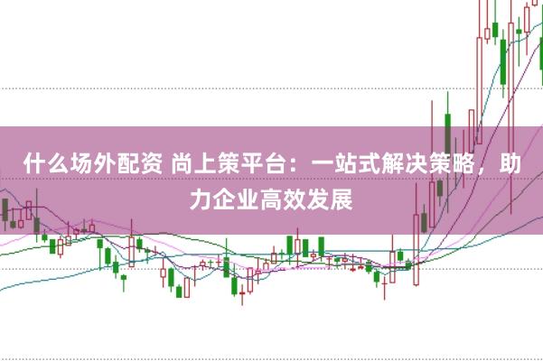 什么场外配资 尚上策平台：一站式解决策略，助力企业高效发展