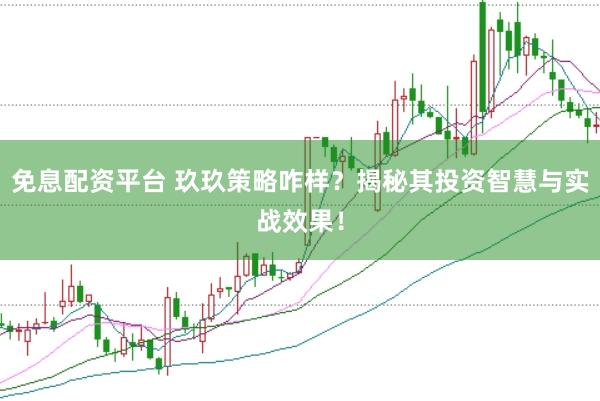 免息配资平台 玖玖策略咋样？揭秘其投资智慧与实战效果！