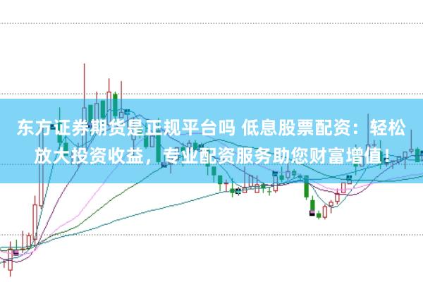 东方证券期货是正规平台吗 低息股票配资：轻松放大投资收益，专业配资服务助您财富增值！