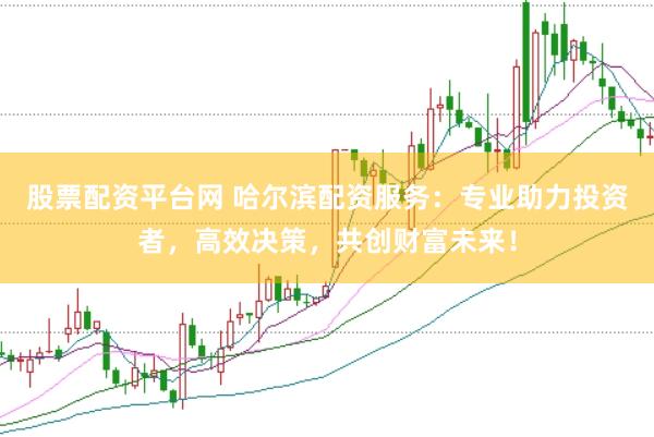 股票配资平台网 哈尔滨配资服务：专业助力投资者，高效决策，共创财富未来！