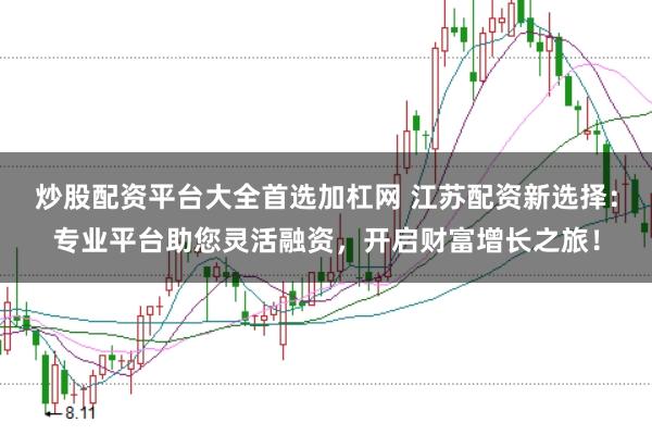 炒股配资平台大全首选加杠网 江苏配资新选择：专业平台助您灵活融资，开启财富增长之旅！