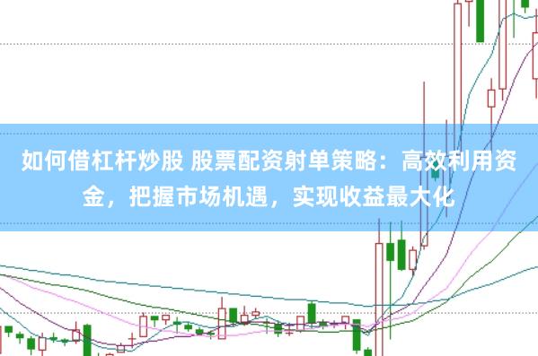 如何借杠杆炒股 股票配资射单策略：高效利用资金，把握市场机遇，实现收益最大化
