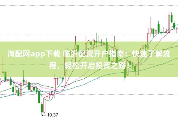 淘配网app下载 临沂配资开户指南：快速了解流程，轻松开启投资之路！