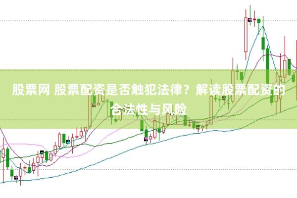 股票网 股票配资是否触犯法律？解读股票配资的合法性与风险
