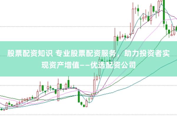股票配资知识 专业股票配资服务，助力投资者实现资产增值——优选配资公司