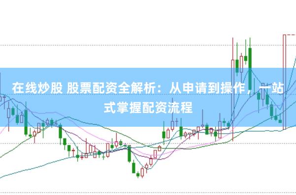 在线炒股 股票配资全解析：从申请到操作，一站式掌握配资流程