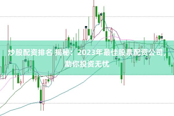 炒股配资排名 揭秘：2023年最佳股票配资公司，助你投资无忧