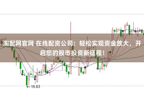 淘配网官网 在线配资公司：轻松实现资金放大，开启您的股市投资新征程！