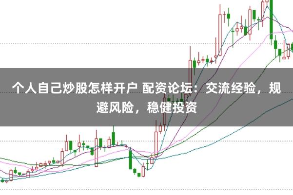 个人自己炒股怎样开户 配资论坛：交流经验，规避风险，稳健投资