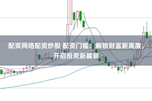 配资网络配资炒股 配资门槛：解锁财富新高度，开启投资新篇章
