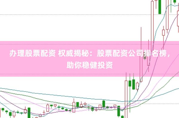 办理股票配资 权威揭秘：股票配资公司排名榜，助你稳健投资