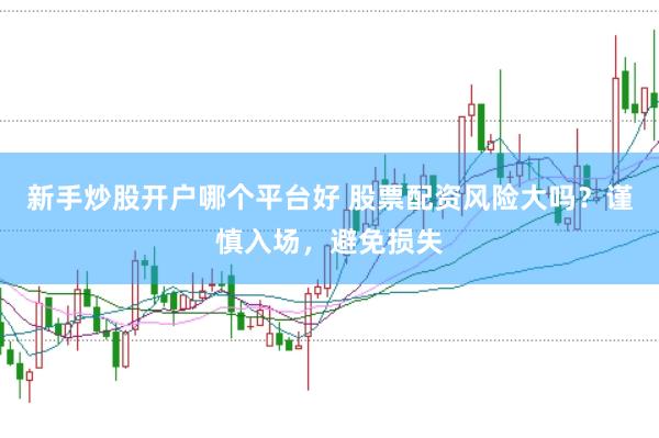 新手炒股开户哪个平台好 股票配资风险大吗？谨慎入场，避免损失