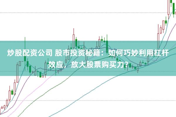 炒股配资公司 股市投资秘籍：如何巧妙利用杠杆效应，放大股票购买力？