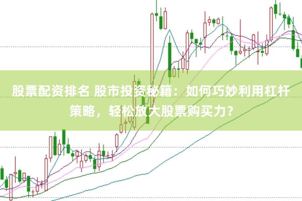 股票配资排名 股市投资秘籍：如何巧妙利用杠杆策略，轻松放大股票购买力？