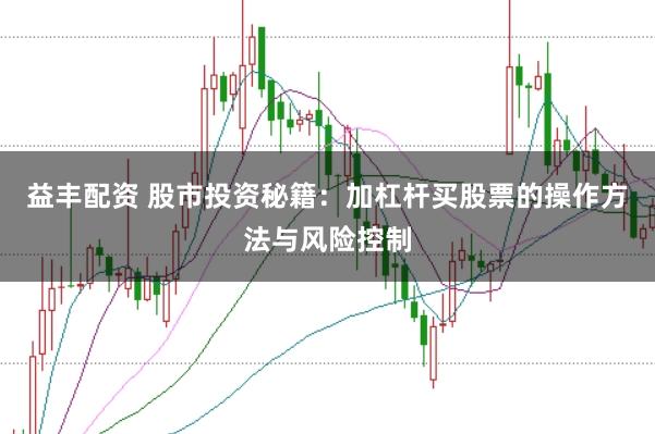 益丰配资 股市投资秘籍：加杠杆买股票的操作方法与风险控制