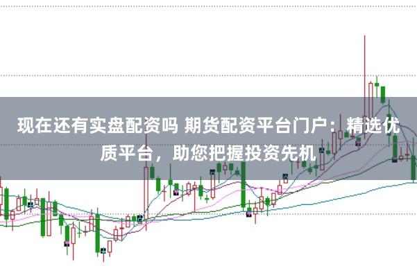 现在还有实盘配资吗 期货配资平台门户：精选优质平台，助您把握投资先机