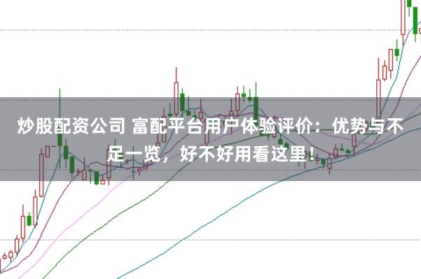 炒股配资公司 富配平台用户体验评价：优势与不足一览，好不好用看这里！