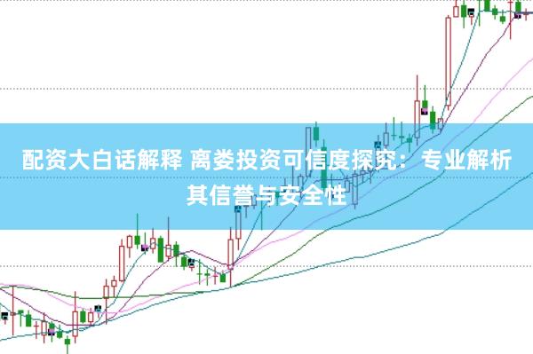 配资大白话解释 离娄投资可信度探究：专业解析其信誉与安全性