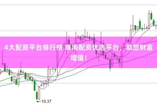 4大配资平台排行榜 珠海配资优选平台，助您财富增值！