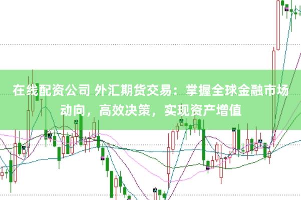 在线配资公司 外汇期货交易：掌握全球金融市场动向，高效决策，实现资产增值