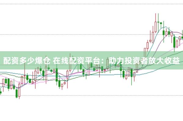 配资多少爆仓 在线配资平台：助力投资者放大收益