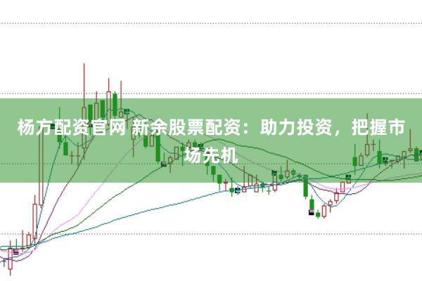 杨方配资官网 新余股票配资：助力投资，把握市场先机