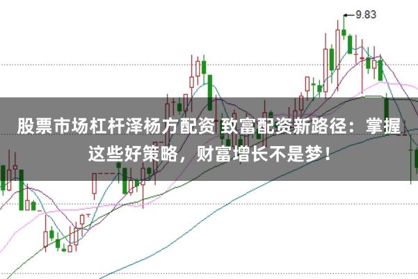 股票市场杠杆泽杨方配资 致富配资新路径：掌握这些好策略，财富增长不是梦！