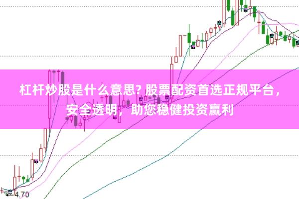 杠杆炒股是什么意思? 股票配资首选正规平台，安全透明，助您稳健投资赢利
