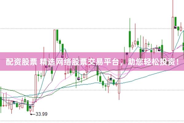 配资股票 精选网络股票交易平台，助您轻松投资！
