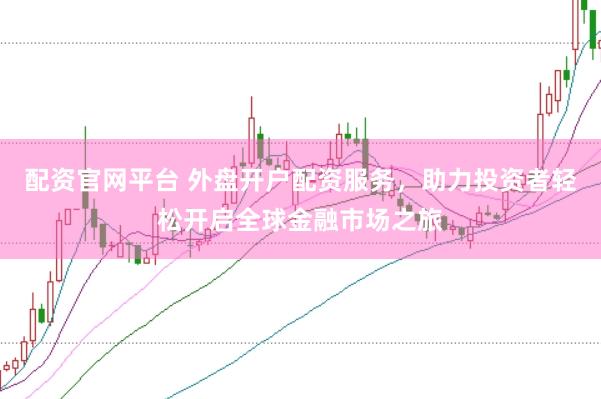 配资官网平台 外盘开户配资服务，助力投资者轻松开启全球金融市场之旅