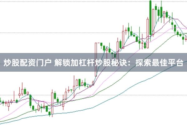 炒股配资门户 解锁加杠杆炒股秘诀：探索最佳平台